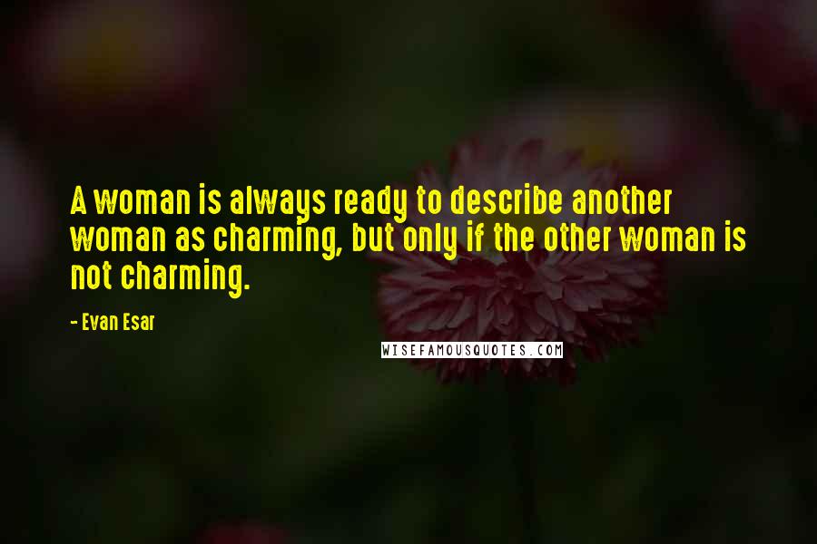 Evan Esar Quotes: A woman is always ready to describe another woman as charming, but only if the other woman is not charming.