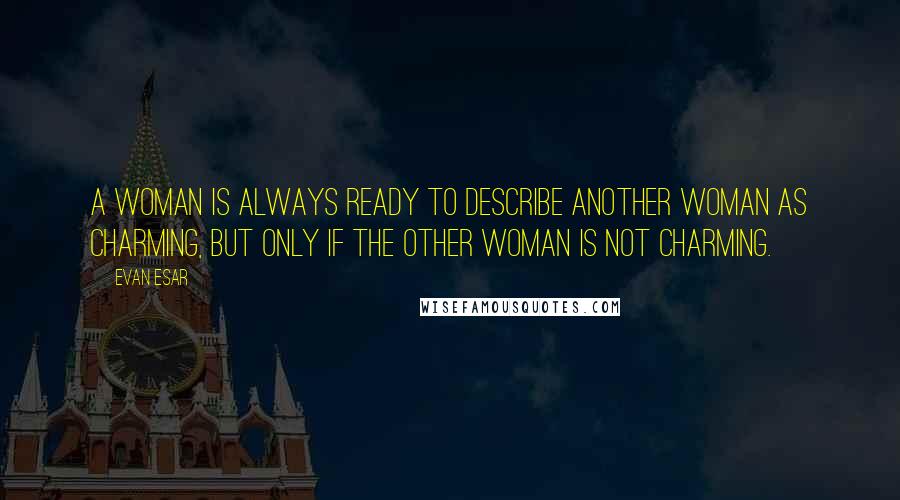 Evan Esar Quotes: A woman is always ready to describe another woman as charming, but only if the other woman is not charming.
