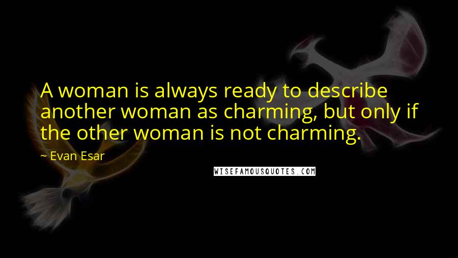 Evan Esar Quotes: A woman is always ready to describe another woman as charming, but only if the other woman is not charming.