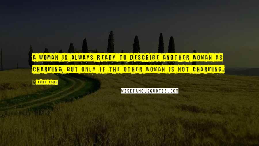 Evan Esar Quotes: A woman is always ready to describe another woman as charming, but only if the other woman is not charming.
