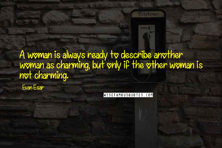 Evan Esar Quotes: A woman is always ready to describe another woman as charming, but only if the other woman is not charming.