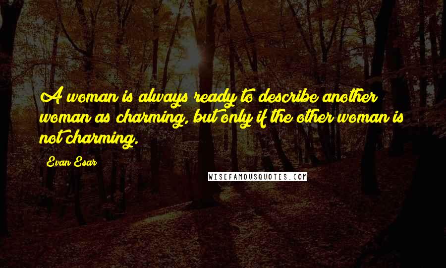 Evan Esar Quotes: A woman is always ready to describe another woman as charming, but only if the other woman is not charming.
