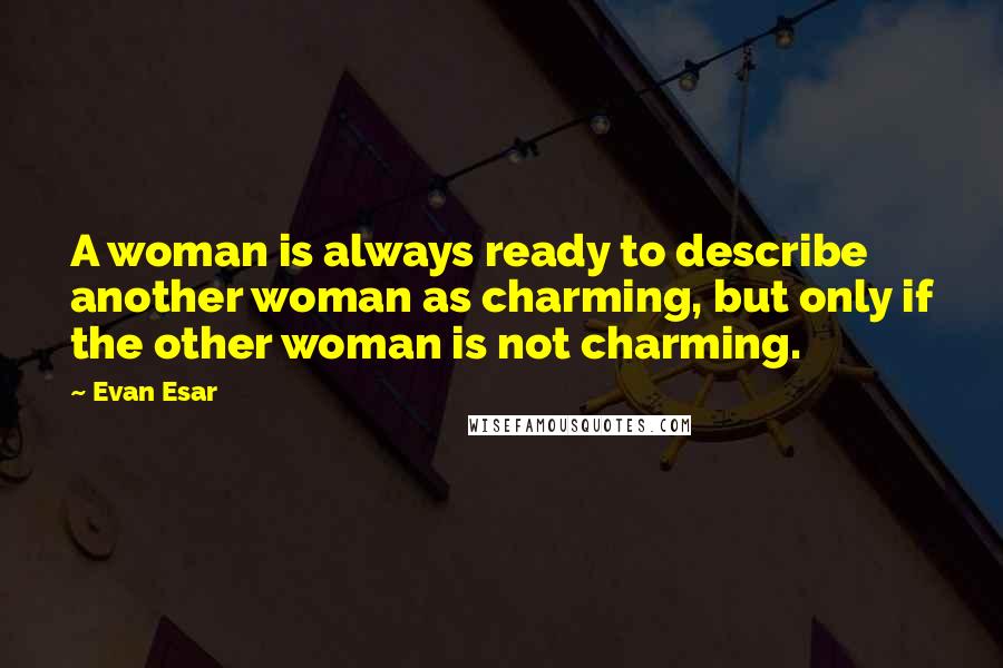 Evan Esar Quotes: A woman is always ready to describe another woman as charming, but only if the other woman is not charming.