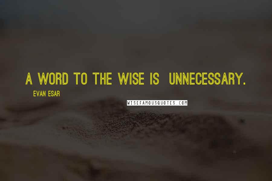 Evan Esar Quotes: A word to the wise is  unnecessary.