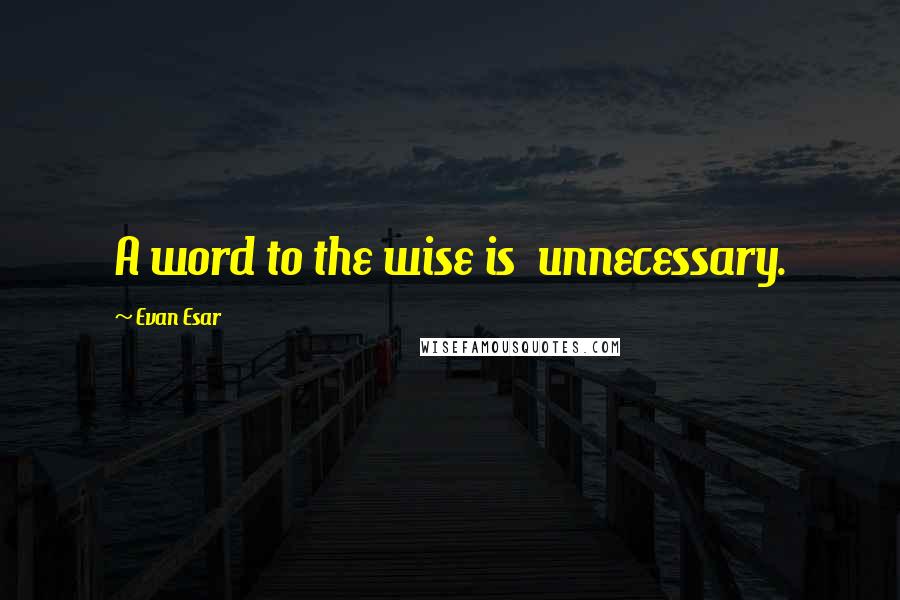 Evan Esar Quotes: A word to the wise is  unnecessary.