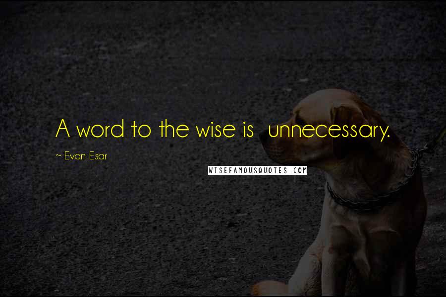 Evan Esar Quotes: A word to the wise is  unnecessary.