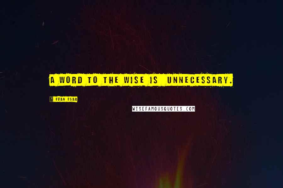 Evan Esar Quotes: A word to the wise is  unnecessary.