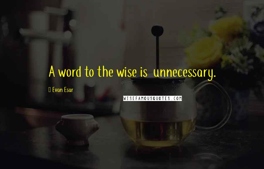 Evan Esar Quotes: A word to the wise is  unnecessary.