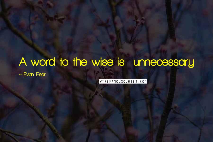 Evan Esar Quotes: A word to the wise is  unnecessary.