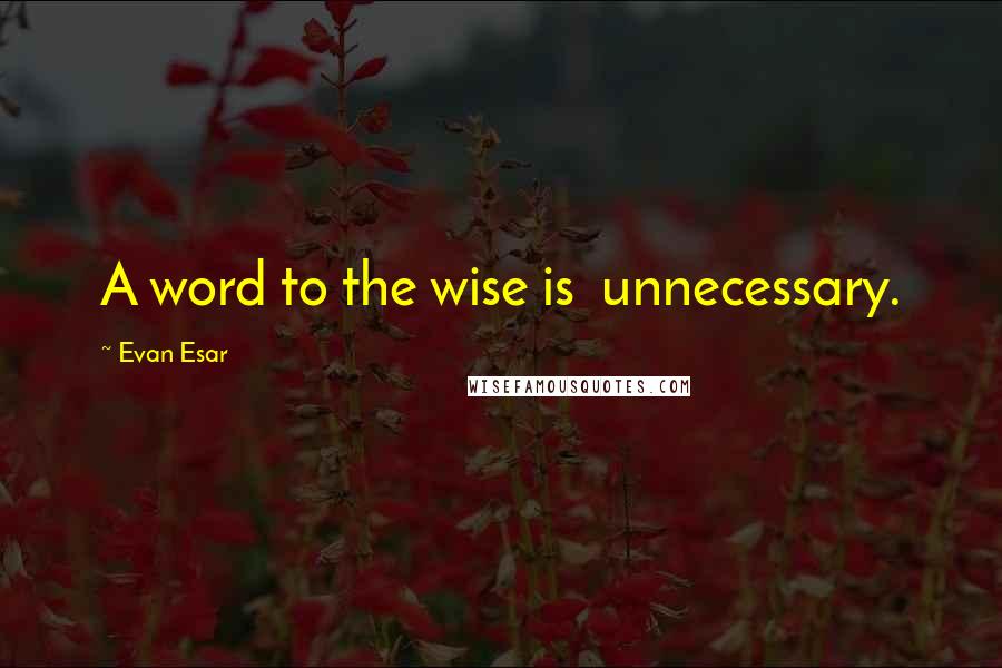 Evan Esar Quotes: A word to the wise is  unnecessary.