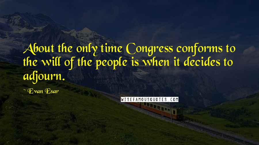Evan Esar Quotes: About the only time Congress conforms to the will of the people is when it decides to adjourn.