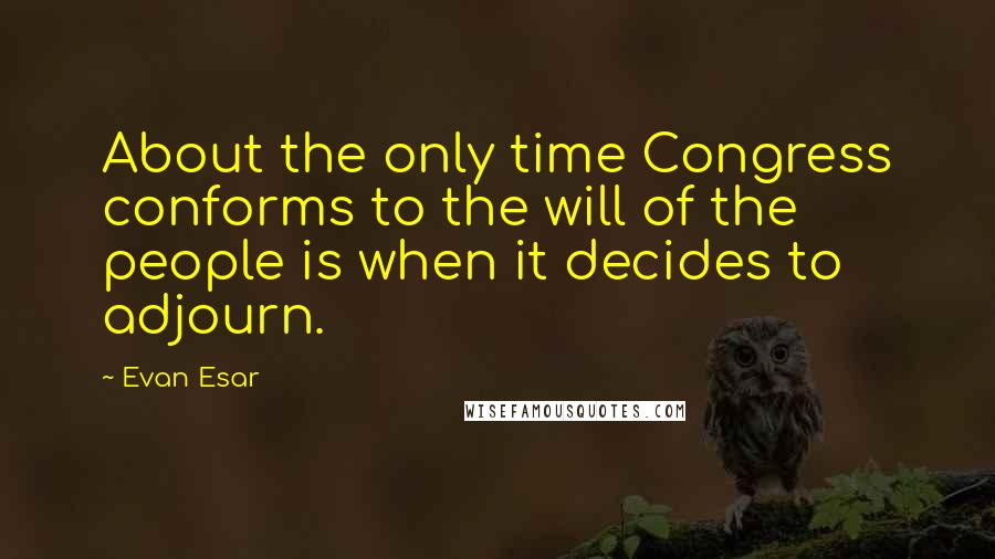 Evan Esar Quotes: About the only time Congress conforms to the will of the people is when it decides to adjourn.