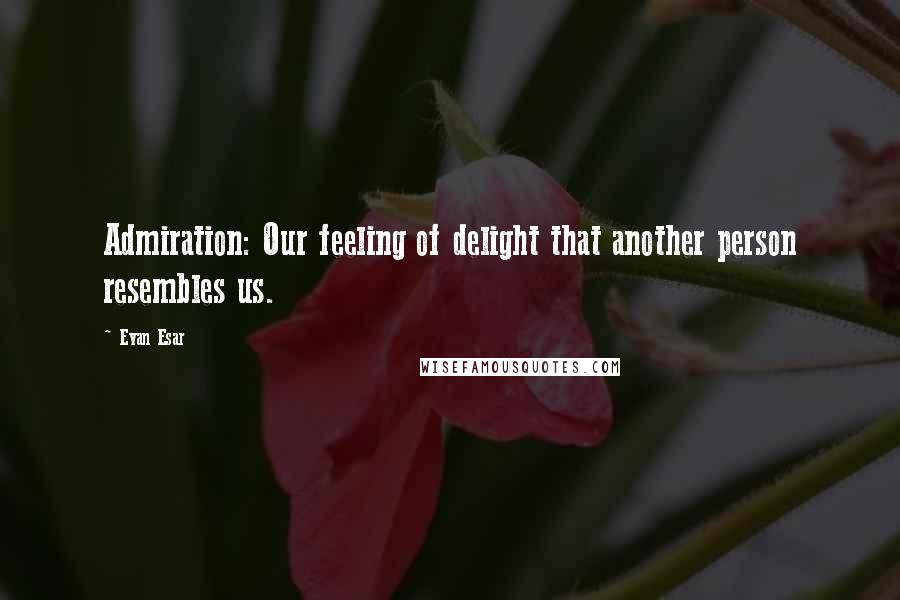 Evan Esar Quotes: Admiration: Our feeling of delight that another person resembles us.