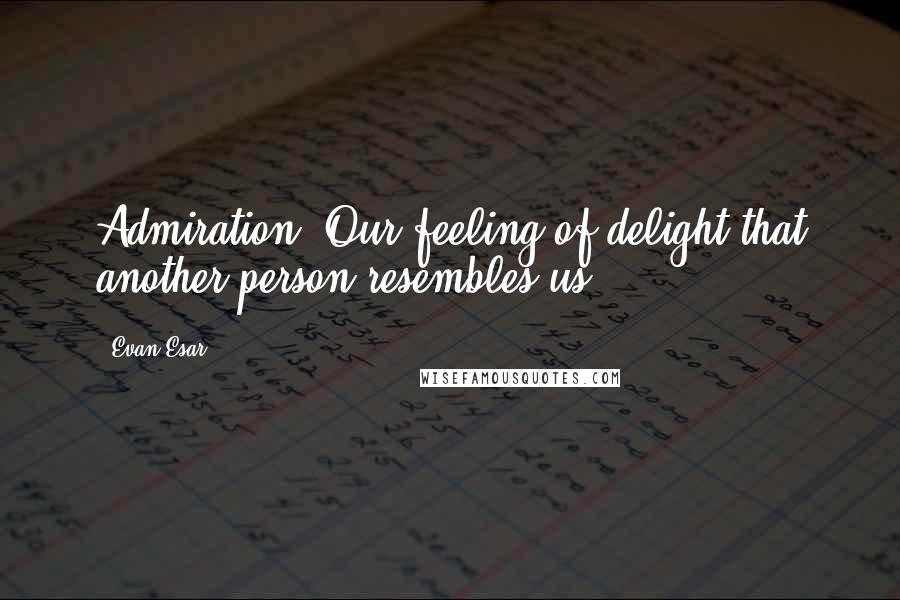 Evan Esar Quotes: Admiration: Our feeling of delight that another person resembles us.