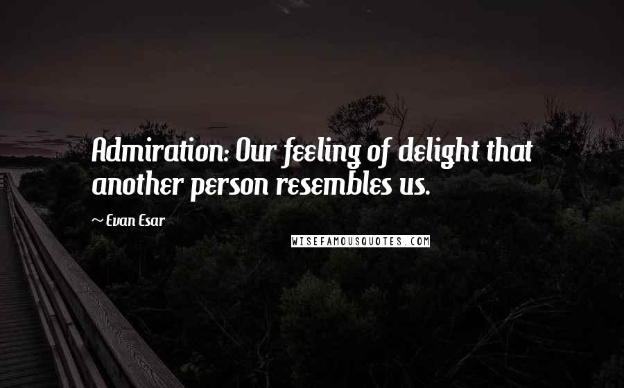 Evan Esar Quotes: Admiration: Our feeling of delight that another person resembles us.