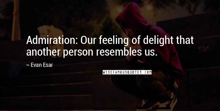 Evan Esar Quotes: Admiration: Our feeling of delight that another person resembles us.