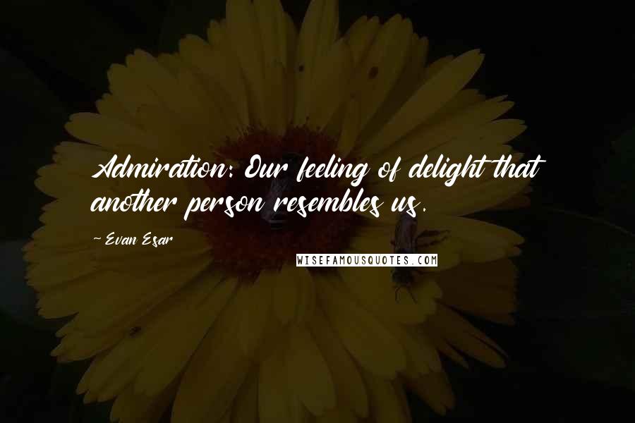 Evan Esar Quotes: Admiration: Our feeling of delight that another person resembles us.