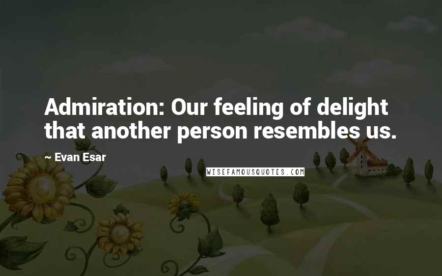 Evan Esar Quotes: Admiration: Our feeling of delight that another person resembles us.