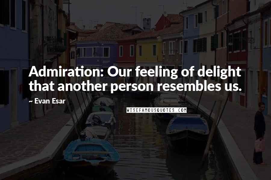 Evan Esar Quotes: Admiration: Our feeling of delight that another person resembles us.