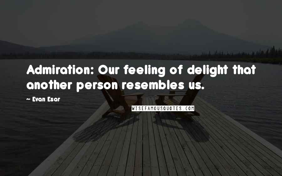 Evan Esar Quotes: Admiration: Our feeling of delight that another person resembles us.