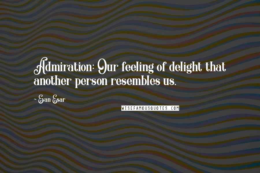 Evan Esar Quotes: Admiration: Our feeling of delight that another person resembles us.