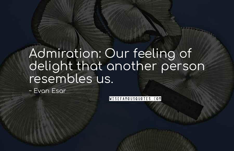 Evan Esar Quotes: Admiration: Our feeling of delight that another person resembles us.