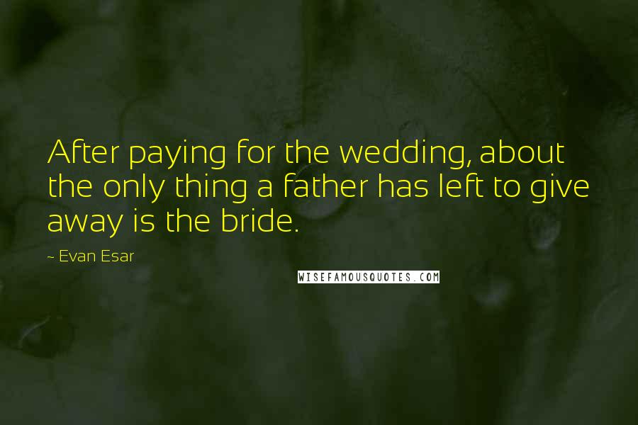 Evan Esar Quotes: After paying for the wedding, about the only thing a father has left to give away is the bride.