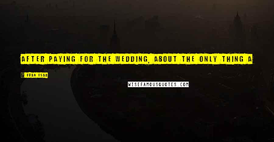 Evan Esar Quotes: After paying for the wedding, about the only thing a father has left to give away is the bride.