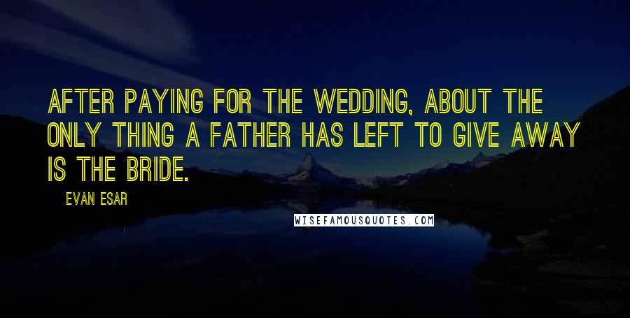 Evan Esar Quotes: After paying for the wedding, about the only thing a father has left to give away is the bride.