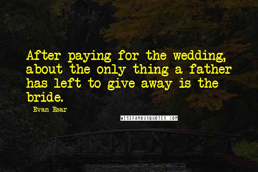 Evan Esar Quotes: After paying for the wedding, about the only thing a father has left to give away is the bride.