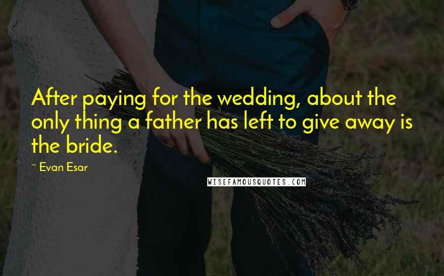 Evan Esar Quotes: After paying for the wedding, about the only thing a father has left to give away is the bride.