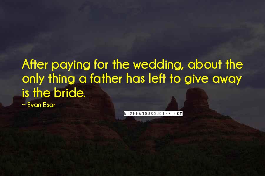 Evan Esar Quotes: After paying for the wedding, about the only thing a father has left to give away is the bride.