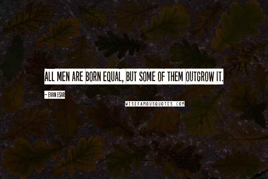 Evan Esar Quotes: All men are born equal, but some of them outgrow it.