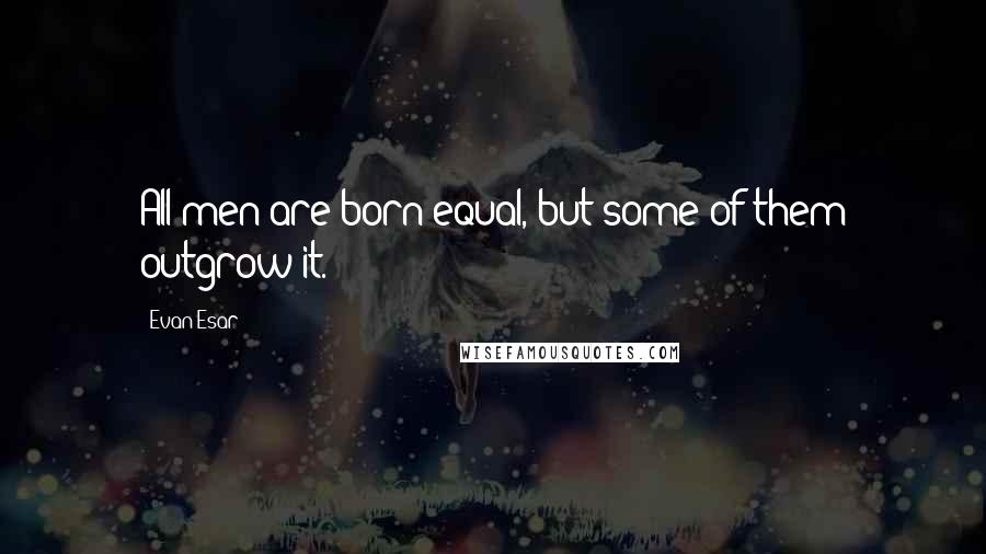 Evan Esar Quotes: All men are born equal, but some of them outgrow it.