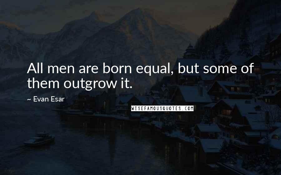 Evan Esar Quotes: All men are born equal, but some of them outgrow it.