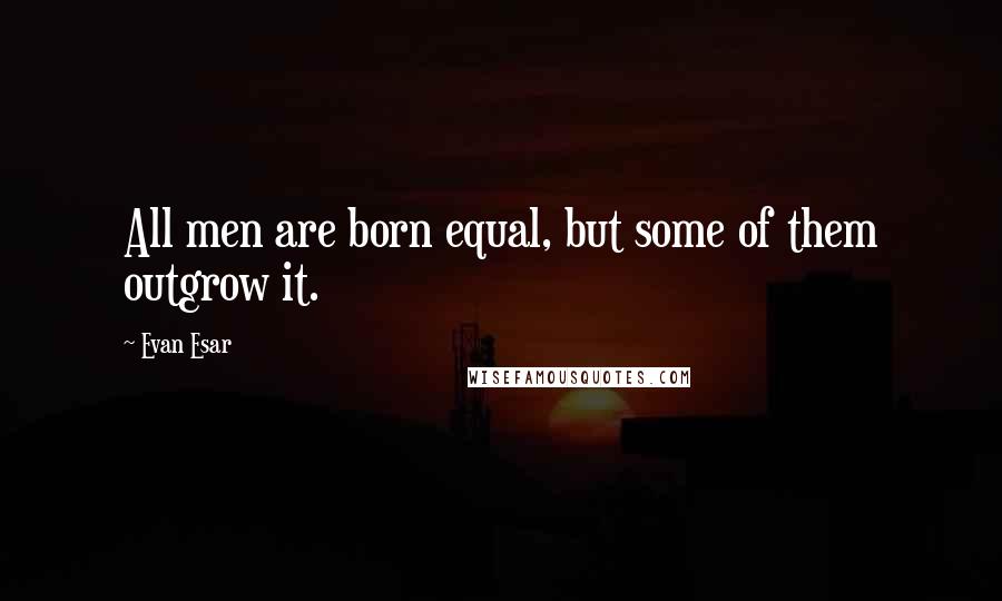 Evan Esar Quotes: All men are born equal, but some of them outgrow it.