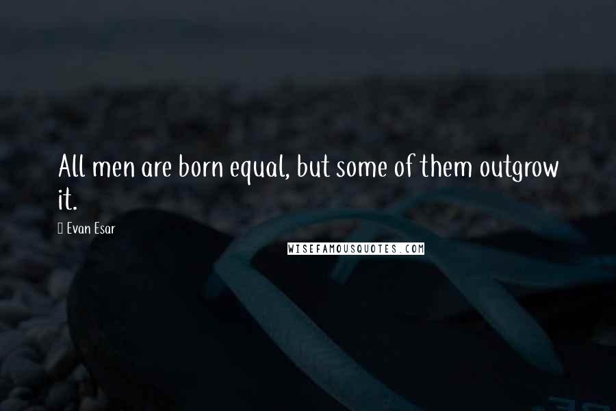 Evan Esar Quotes: All men are born equal, but some of them outgrow it.