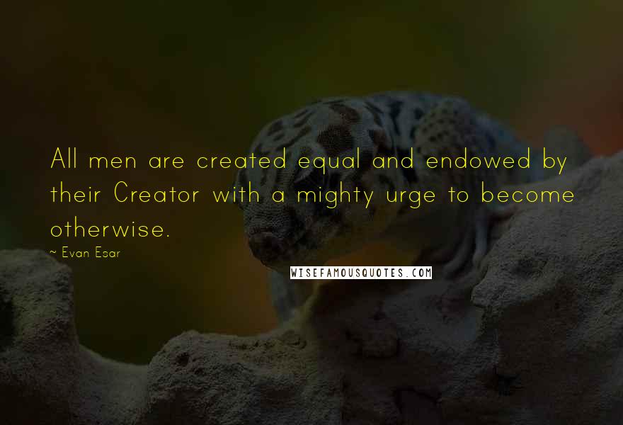 Evan Esar Quotes: All men are created equal and endowed by their Creator with a mighty urge to become otherwise.
