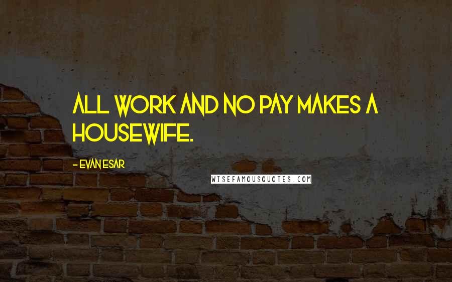 Evan Esar Quotes: All work and no pay makes a housewife.