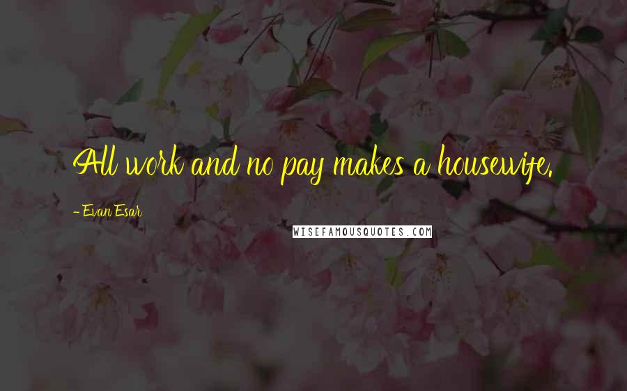 Evan Esar Quotes: All work and no pay makes a housewife.