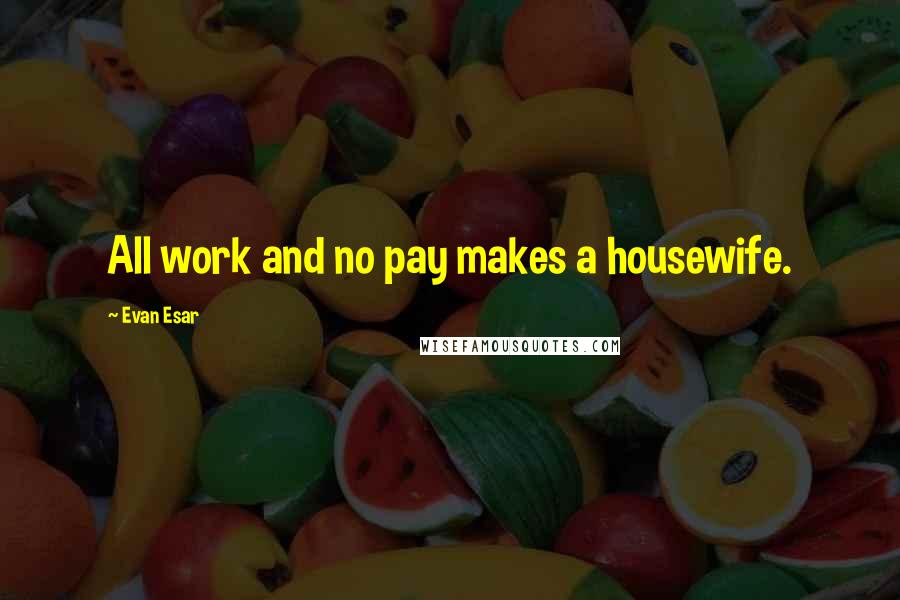 Evan Esar Quotes: All work and no pay makes a housewife.