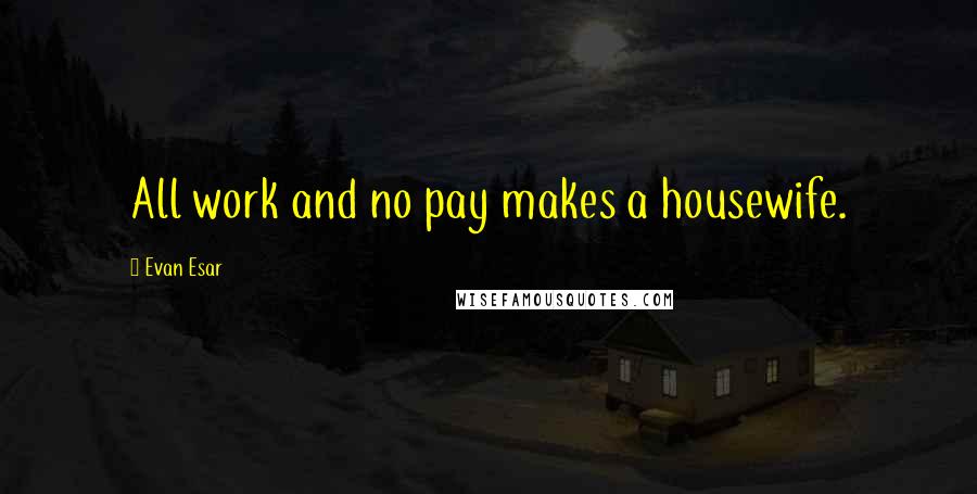 Evan Esar Quotes: All work and no pay makes a housewife.
