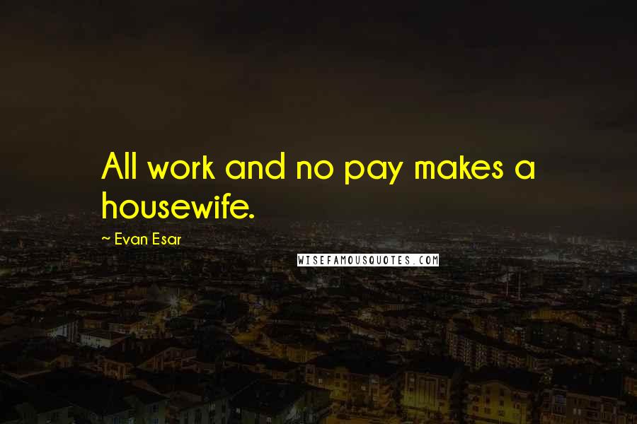 Evan Esar Quotes: All work and no pay makes a housewife.