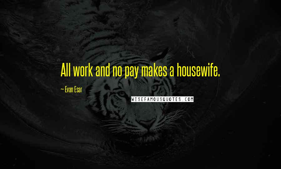 Evan Esar Quotes: All work and no pay makes a housewife.