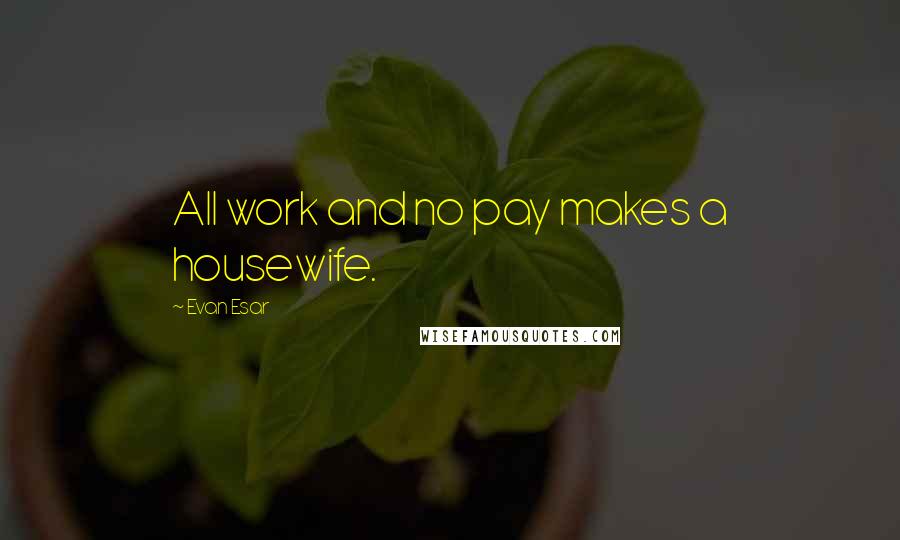 Evan Esar Quotes: All work and no pay makes a housewife.