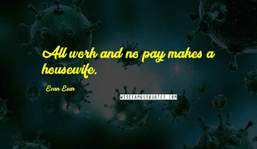 Evan Esar Quotes: All work and no pay makes a housewife.