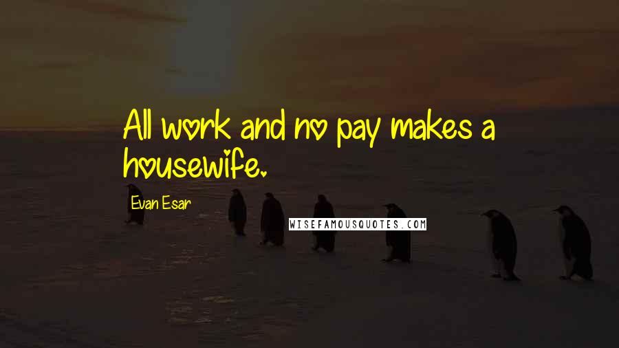 Evan Esar Quotes: All work and no pay makes a housewife.