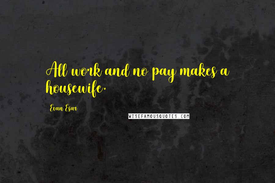 Evan Esar Quotes: All work and no pay makes a housewife.