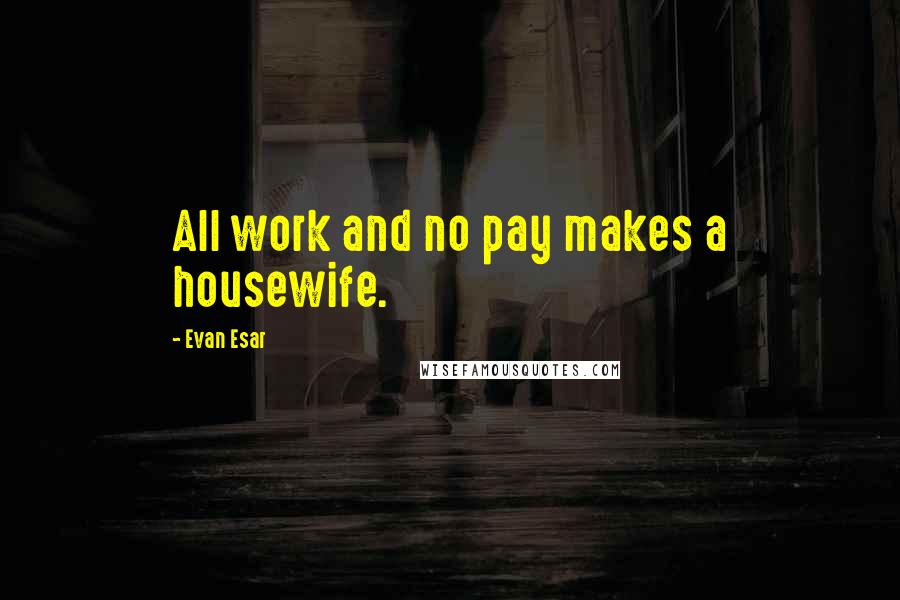 Evan Esar Quotes: All work and no pay makes a housewife.