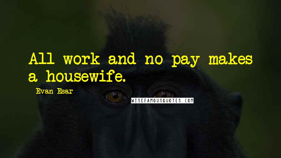 Evan Esar Quotes: All work and no pay makes a housewife.